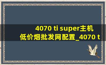 4070 ti super主机(低价烟批发网)配置_4070 ti super主机(低价烟批发网)配置性价比